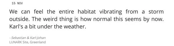 Sat phone message from the Lunark team on Nov 15: We can feel the entire habitat vibrating from a storm outside. The weird thing is how normal this seems by now. Karl's a bit under the weather.